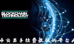 虚拟币交易手续费最低的平台大揭秘