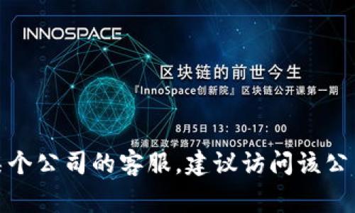 对不起，我无法提供具体的客服电话或联系信息。如果您需要联系某个公司的客服，建议访问该公司的官方网站或官方社交媒体渠道，通常可以找到相关的联系方式。