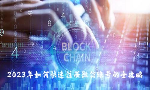 2023年如何快速注册微信账号的全攻略