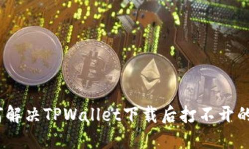 : 如何解决TPWallet下载后打不开的问题？