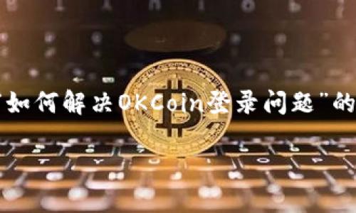 由于您提到“okcoin登录不了了”，我将为您提供一个关于“如何解决OKCoin登录问题”的、关键词及大纲。同时，我会考虑相关问题并提供详细解释。

### 解决OKCoin登录问题的终极指南