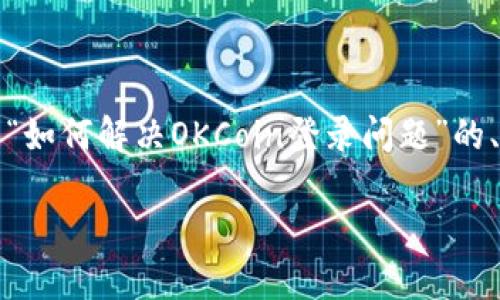 由于您提到“okcoin登录不了了”，我将为您提供一个关于“如何解决OKCoin登录问题”的、关键词及大纲。同时，我会考虑相关问题并提供详细解释。

### 解决OKCoin登录问题的终极指南