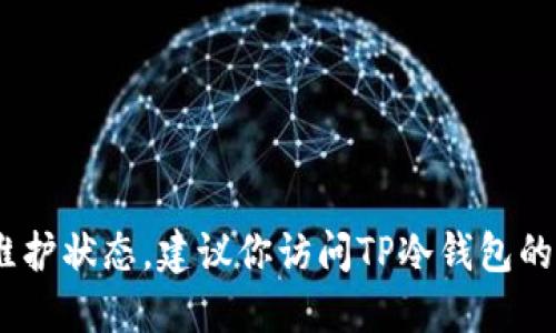 很抱歉，我无法提供实时信息，例如TP冷钱包的维护状态。建议你访问TP冷钱包的官方网站或相关社交媒体账号以获取最新信息。