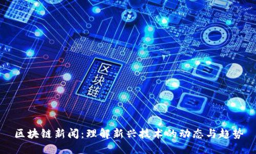 区块链新闻：理解新兴技术的动态与趋势
