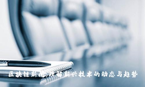 区块链新闻：理解新兴技术的动态与趋势