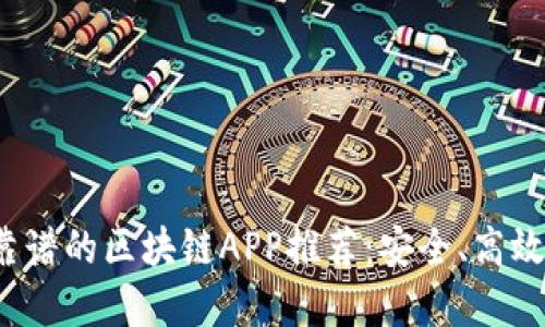  2023年最靠谱的区块链APP推荐：安全、高效、易用的选择