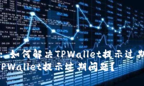 !-- Title: 如何解决TPWallet提示过期问题？ --
如何解决TPWallet提示过期问题？