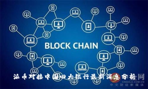 派币对接中国四大银行最新消息分析