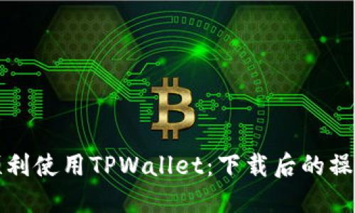 如何顺利使用TPWallet：下载后的操作指南