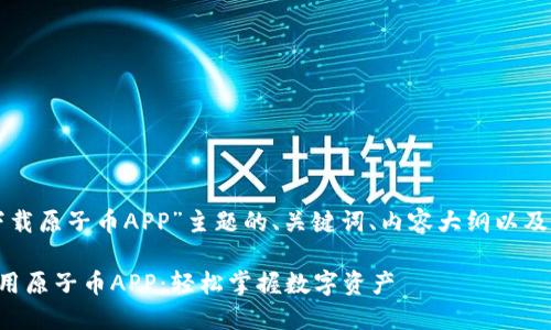 以下是围绕“下载原子币APP”主题的、关键词、内容大纲以及深入问题介绍：

如何下载和使用原子币APP：轻松掌握数字资产
