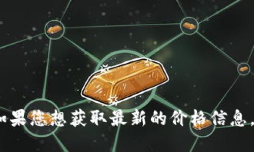 抱歉，我无法提供实时的比特币或其他加密货币的价格。如果您想获取最新的价格信息，可以通过加密货币交易所网站或相关金融应用程序查询。