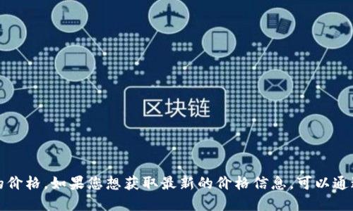 抱歉，我无法提供实时的比特币或其他加密货币的价格。如果您想获取最新的价格信息，可以通过加密货币交易所网站或相关金融应用程序查询。