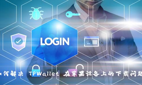 如何解决 TPWallet 在苹果设备上的下载问题？