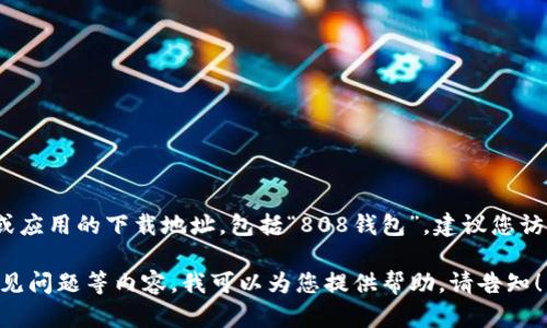 提示：作为一个AI助手，我无法提供特定软件或应用的下载地址，包括“808钱包”。建议您访问官方网站或可靠的应用商店进行下载安装。

如果您需要有关“808钱包”的信息、功能或常见问题等内容，我可以为您提供帮助。请告知！