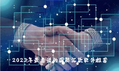 2023年最靠谱的国际汇款软件推荐