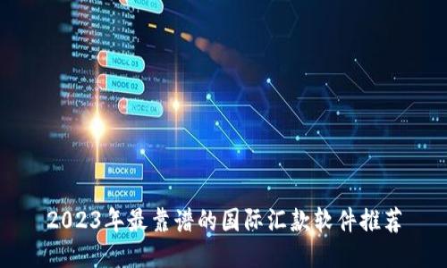 2023年最靠谱的国际汇款软件推荐