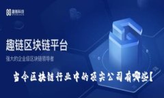 当今区块链行业中的顶尖公司有哪些？