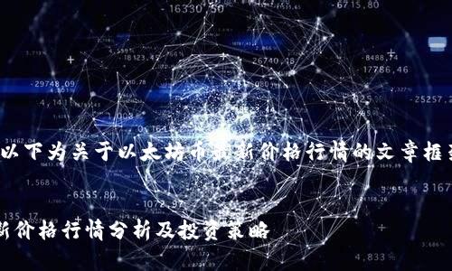 问题不明确，以下为关于以太坊币最新价格行情的文章框架及内容大纲


以太坊币最新价格行情分析及投资策略