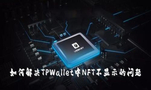 如何解决TPWallet中NFT不显示的问题