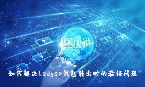 如何解决Ledger钱包转出时的验证问题