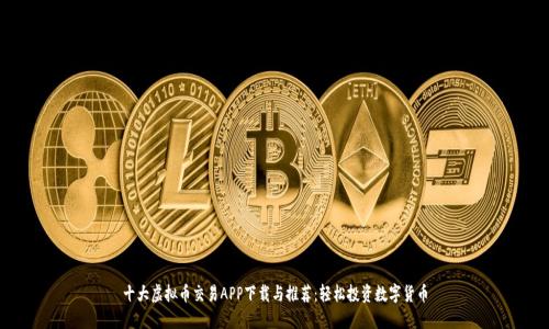十大虚拟币交易APP下载与推荐：轻松投资数字货币