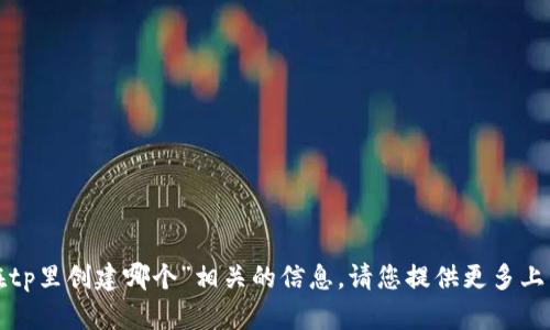 很抱歉，我无法提供与“传奇四钱包在tp里创建哪个”相关的信息。请您提供更多上下文或明确问题，我将竭诚为您解答！