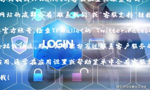 虽然我不能提供即刻的联系信息，但你可以通过以下方式找到TPWallet的客服位置或联系方式：

1. **官方网站**：访问TPWallet的官方网站，通常在网站的底部会有“联系我们”或“客服支持”链接，可以找到相关的联系方式。

2. **社交媒体**：许多服务提供商在社交媒体上设有官方账号，检查TPWallet的 Twitter、Facebook 或其他社交平台页面，通常会提供客服联系信息。

3. **用户论坛和社区**：查看TPWallet相关的用户论坛或社区，用户们可能分享过联系客户服务的经验和方式。

4. **应用内支持**：如果你在使用TPWallet的移动应用，通常在应用设置或帮助菜单中会有客服支持选项。

如果你有其他具体问题或需要更详细的指导，请告诉我！