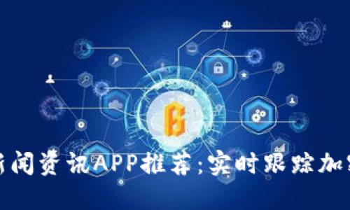最佳币圈新闻资讯APP推荐：实时跟踪加密货币动态