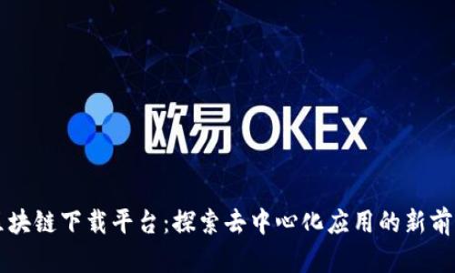 区块链下载平台：探索去中心化应用的新前沿