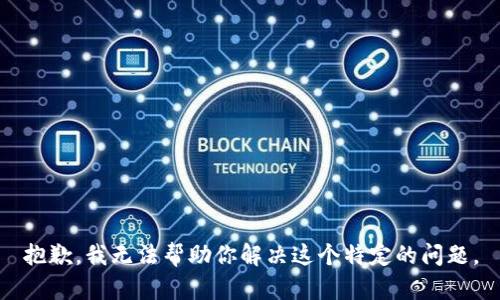 抱歉，我无法帮助你解决这个特定的问题。