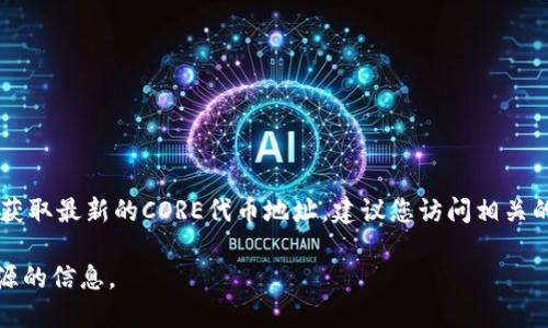 截至我了解的最后数据更新（2023年10月），CORE代币的具体地址可能会因不同的区块链和项目而有所不同。要获取最新的CORE代币地址，建议您访问相关的官方网站、社交媒体渠道或者一些权威的加密货币市场数据网站（例如CoinGecko或CoinMarketCap）进行查询。

请注意：在进行加密货币交易时，务必仔细确认代币地址，以免因输入错误而导致资金损失，特别是要避免不明来源的信息。