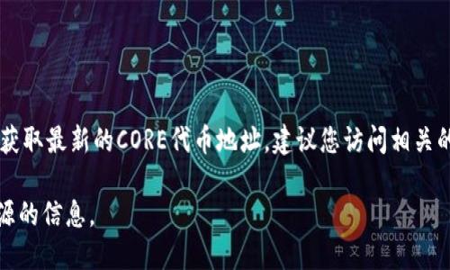 截至我了解的最后数据更新（2023年10月），CORE代币的具体地址可能会因不同的区块链和项目而有所不同。要获取最新的CORE代币地址，建议您访问相关的官方网站、社交媒体渠道或者一些权威的加密货币市场数据网站（例如CoinGecko或CoinMarketCap）进行查询。

请注意：在进行加密货币交易时，务必仔细确认代币地址，以免因输入错误而导致资金损失，特别是要避免不明来源的信息。