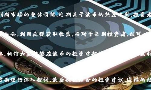   波币今日价格走势分析：看懂市场动态，掌握投资先机 / 

 guanjianci 波币, 价格走势, 数字货币, 投资分析 /guanjianci 

一、波币概述
波币（波场币，TRON）自2017年问世以来，凭借其独特的区块链技术和广泛的应用前景，吸引了大量投资者的关注。它的目标是通过去中心化的互联网生态系统，增强全球数字内容的自由流通。由于其高达1200 TPS的交易性能和相对低的交易费用，波币在数字货币市场中占据了一席之地。

二、今日波币行情概述
今天波币的市场状态—价格多少、涨跌情况、交易量等都是投资者最关心的问题。根据各大交易平台的数据，今天波币价格为XX美元，相较昨日有XX%的涨幅，交易量达到XX万。这样的市场表现，无疑吸引了大量的新入投资者以及对冲老投资者的目光。

三、市场动态分析
波币的涨跌与其市场动态息息相关。首先，市场的整体趋势对波币价格产生重大影响。当比特币和以太坊等主流币种上涨时，波币往往也会跟随上涨。反之，如果这些主流币种出现下滑，那么波币也难以避免这种影响。
此外，外部因素，如政策监管、公众情绪、投资者的风险偏好等，也会在一定程度上影响波币的价格走势。特别是在一些重大新闻发布后，波币的波动性通常加大。

四、技术分析
对于波币的技术分析，我们可以通过K线图、布林带等工具来评估其价格走势。在今日的图表中，我们注意到波币的价格在过去几日一直保持在一定的区间内，下方支撑位在XX美元，上方压力位在XX美元。投资者可以考虑在这些区间内寻找入场机会。

五、基本面分析
波币的基本面也为其价格走势提供了支撑。以波场的生态发展来看，波币作为原生币，发挥着重要的作用。最近波场与多个知名项目的合作，比如与某大型游戏公司开发区块链游戏，进一步增强了市场的信心。
而且，波场的DApp生态系统越来越成熟，每日活跃用户数不断增加，用户数的上升也意味着对波币的需求在增加，这为价格上涨提供了支持。

六、情绪分析
市场情绪是影响波币价格的重要因素之一。通过各大社交媒体、论坛的讨论热度以及投资者对波币的信心指数，可以判断市场的整体情绪。近期关于波币的热度上升，投资者的讨论热烈，显示出市场对波币的信心正在恢复。

七、投资建议
综合以上分析，波币在今日的价格走势中表现良好。对于短期内有风险承受能力的投资者，可以考虑在支撑位附近逐渐加仓，利用反弹获取收益。而对于长期投资者，则可以选择持币待涨，耐心等待波场功能的进一步和市场需求的提升。

八、总结
市场行情瞬息万变，投资者需要时刻关注波币的价格动态、市场情绪及基本面变化。通过深入的分析和及时的信息获取，相信大家能够在波币的投资中把握住契机，实现盈利。希望今天的波币行情解读对大家有所帮助！

---

以上是波币今日行情走势的内容大纲和部分文本示例，整个内容可以围绕波币的市场动态、技术分析、基本面分析等方面进行深入探讨，最后提供综合的投资建议。这样的结构将有助于提升效果，同时满足用户对波币行情的查询需求。