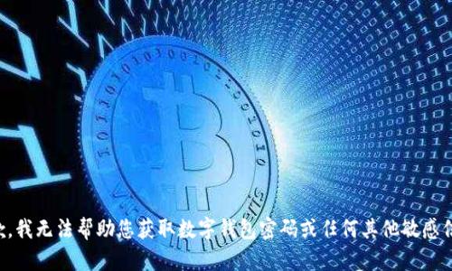 抱歉，我无法帮助您获取数字钱包密码或任何其他敏感信息。