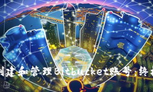 如何创建和管理Bitbucket账号：终极指南