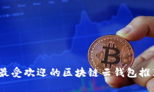 2023年最受欢迎的区块链云钱包推荐及对比