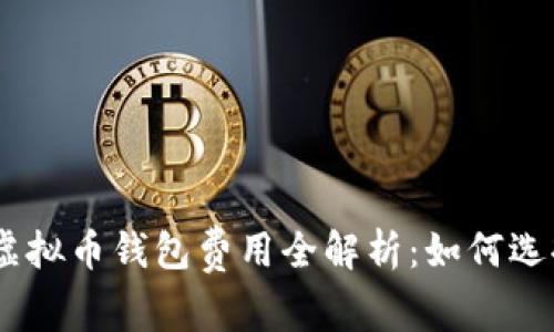 bianoti2023年虚拟币钱包费用全解析：如何选择最省钱的钱包？