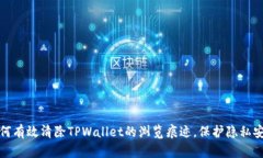 如何有效清除TPWallet的浏览痕迹，保护隐私安全