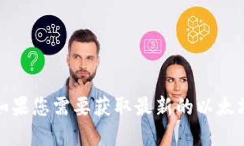 抱歉，我无法提供实时的以太坊价格或其他加密货币的信息。如果您需要获取最新的以太坊价格，您可以访问加密货币交易所网站或使用市场行情网站。