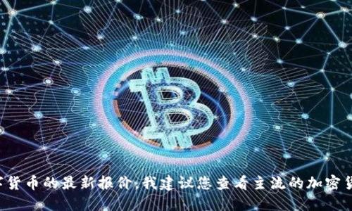抱歉，我无法提供最新的数字货币报价。如果您需要了解CVT或其他数字货币的最新报价，我建议您查看主流的加密货币交易所网站或使用相关的金融资讯平台，以获取实时和准确的信息。