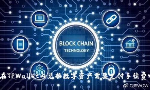 : 在TPWallet内兑换数字资产需要支付手续费吗？