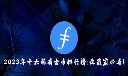2023年十大稀有古币排行榜:收藏家必看!