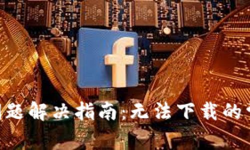 TokenPocket下载问题解决指南：无法下载的常见原因及解决方案