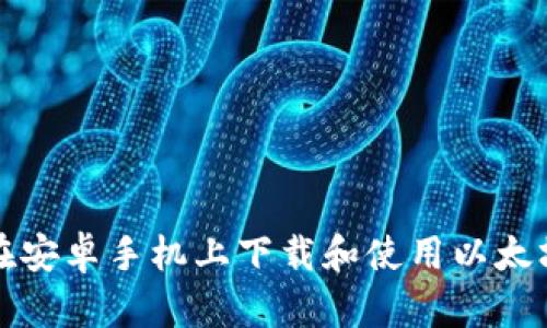 如何在安卓手机上下载和使用以太坊钱包
