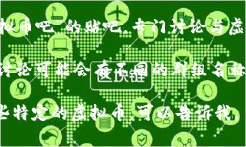 虚拟币吧的名称通常取决于具体的讨论平台和社区。例如，在百度贴吧中，有一个名为“虚拟币吧”的贴吧，专门讨论与虚拟货币相关的各种话题，如比特币、以太坊等数字货币的价格走势、投资策略、技术动态等。

如果你是在其他平台寻找类似的讨论区，比如 Reddit、Discord 或 Telegram，虚拟币的讨论可能会有不同的群组名称，如 