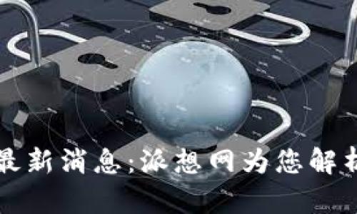 PI币官方最新消息：派想网为您解析未来发展