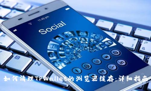 如何清理TPWallet的浏览器缓存：详细指南